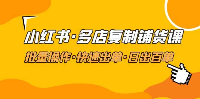 小红书·多店复制铺货课，批量操作·快速出单·日出百单（更新2023年2月）-千寻创业网