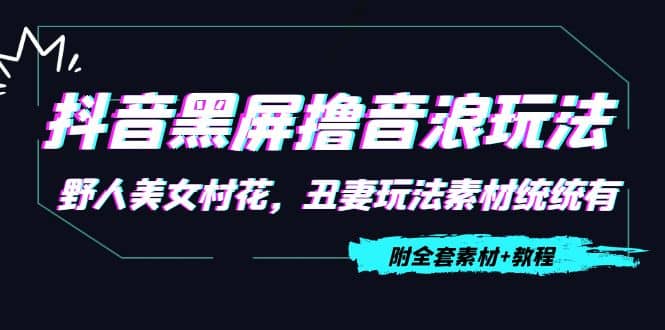 抖音黑屏撸音浪玩法：野人美女村花，丑妻玩法素材统统有【教程+素材】-千寻创业网