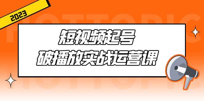 短视频起号·破播放实战运营课，用通俗易懂大白话带你玩转短视频-千寻创业网