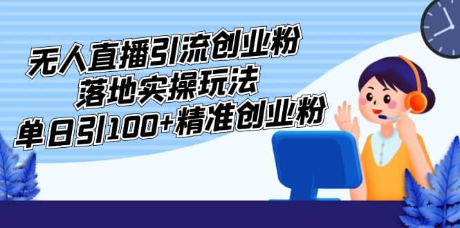 外面收费3980的无人直播引流创业粉落地实操玩法，单日引100+精准创业粉-千寻创业网