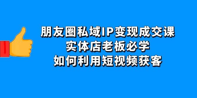 朋友圈私域IP变现成交课：实体店老板必学，如何利用短视频获客-千寻创业网