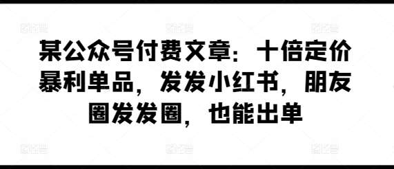 某公众号付费文章：十倍定价暴利单品，发发小红书，朋友圈发发圈，也能出单-千寻创业网