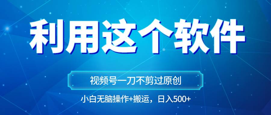 独家视频号原创玩法，用软件一刀不剪也能过原创，小白日入500+，无脑操作+直接搬运-千寻创业网