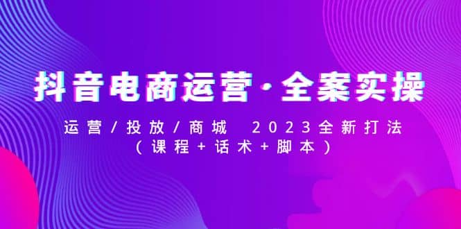 抖音电商运营·全案实操：运营/投放/商城 2023全新打法-千寻创业网