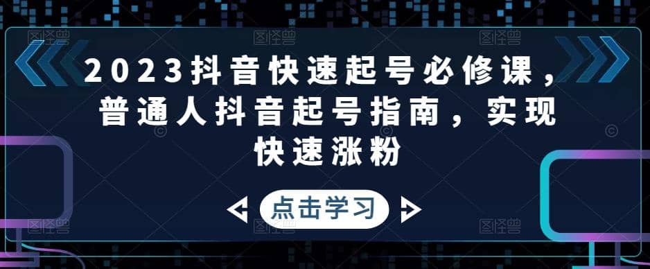 2023抖音快速起号必修课，普通人抖音起号指南，实现快速涨粉-千寻创业网