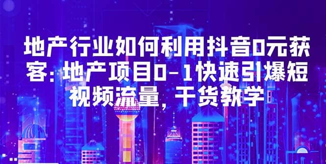 地产行业如何利用抖音0元获客：地产项目0-1快速引爆短视频流量，干货教学-千寻创业网