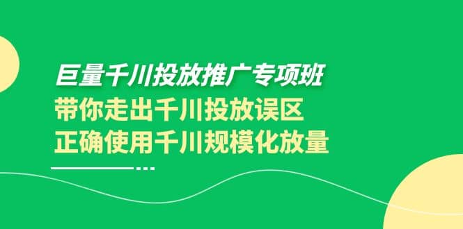 巨量千川投放推广专项班，带你走出千川投放误区正确使用千川规模化放量-千寻创业网