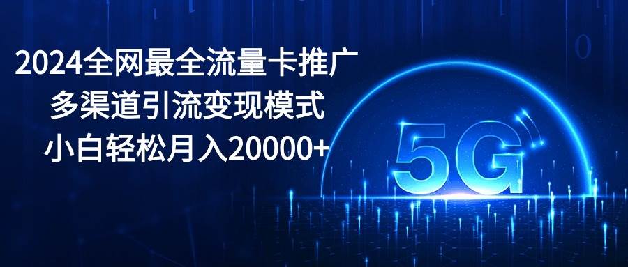 （10608期）2024全网最全流量卡推广多渠道引流变现模式，小白轻松月入20000+-千寻创业网