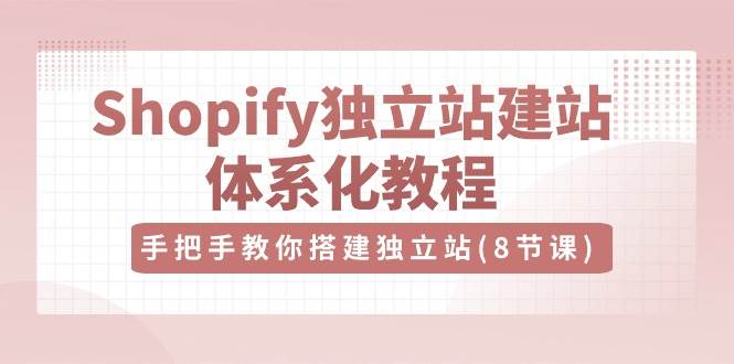Shopify独立站建站体系化教程，手把手教你搭建独立站（8节视频课）-千寻创业网