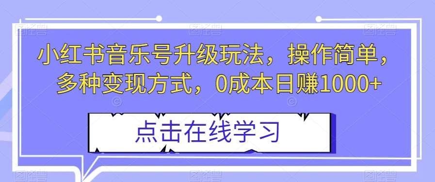 小红书音乐号升级玩法，操作简单，多种变现方式，0成本日赚1000+【揭秘】-千寻创业网