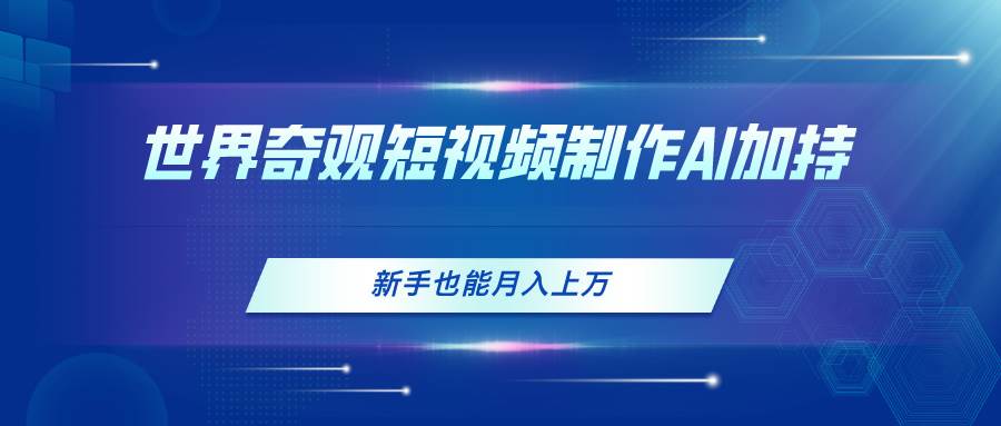 （11159期）世界奇观短视频制作，AI加持，新手也能月入上万-千寻创业网