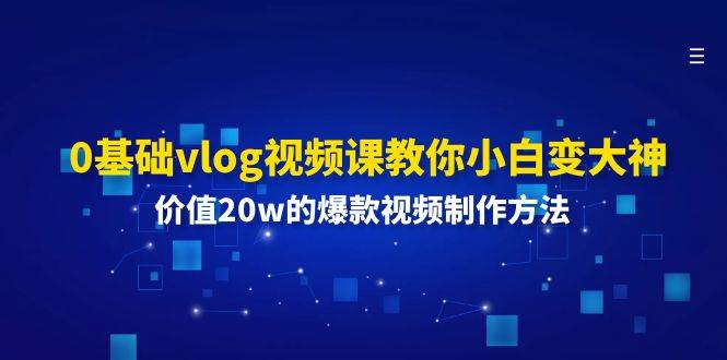 0基础vlog视频课教你小白变大神：价值20w的爆款视频制作方法-千寻创业网
