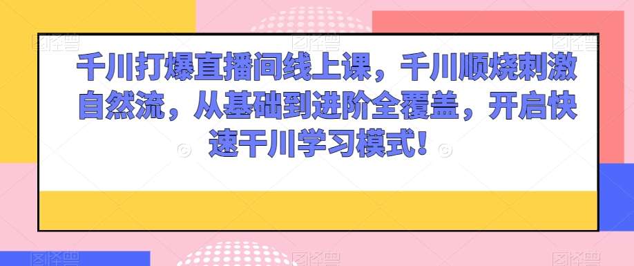千川打爆直播间线上课，千川顺烧刺激自然流，从基础到进阶全覆盖，开启快速干川学习模式！-千寻创业网