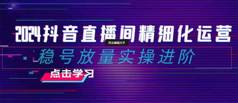 2024抖音直播间精细化运营：稳号放量实操进阶 选品/排品/起号/随心推/千川付费投放-千寻创业网