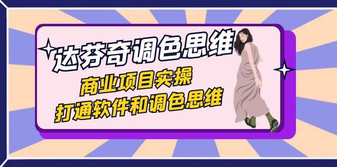达芬奇-调色思维，商业项目实操，打通软件和调色思维（37节课）-千寻创业网