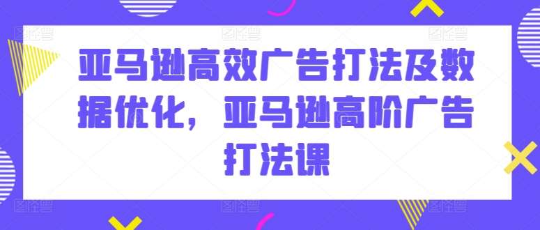 亚马逊高效广告打法及数据优化，亚马逊高阶广告打法课-千寻创业网
