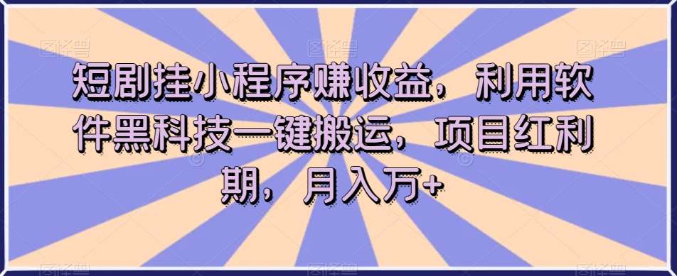 短剧挂小程序赚收益，利用软件黑科技一键搬运，项目红利期，月入万+【揭秘】-千寻创业网
