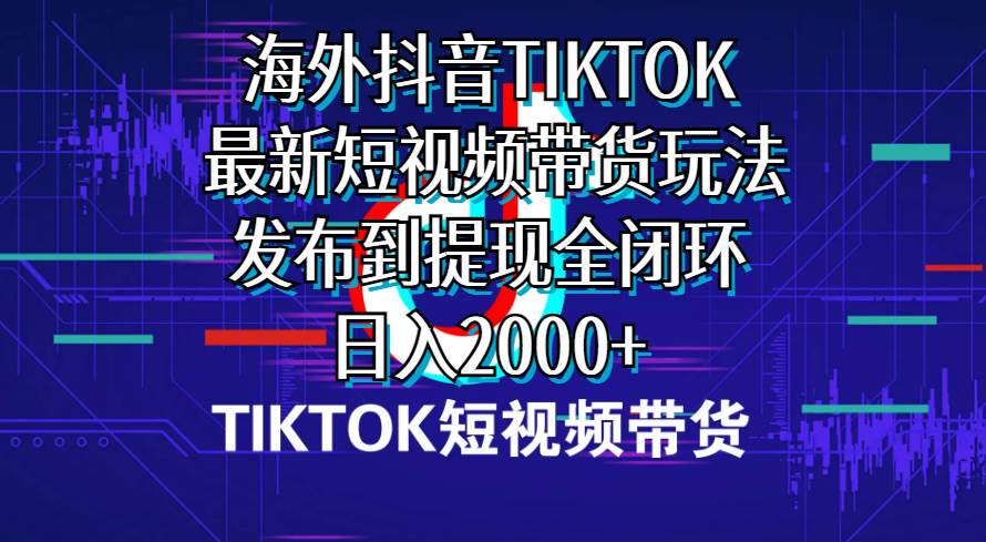 （10320期）海外短视频带货，最新短视频带货玩法发布到提现全闭环，日入2000+-千寻创业网
