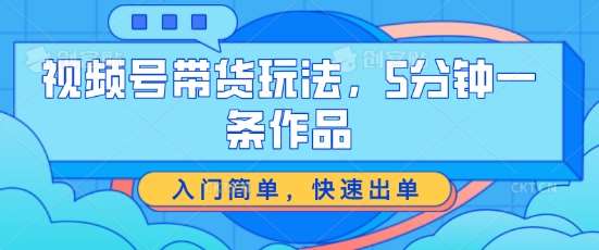 视频号带货玩法，5分钟一条作品，入门简单，快速出单【揭秘】-千寻创业网