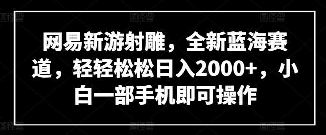 网易新游射雕，全新蓝海赛道，轻轻松松日入2000+，小白一部手机即可操作【揭秘】-千寻创业网