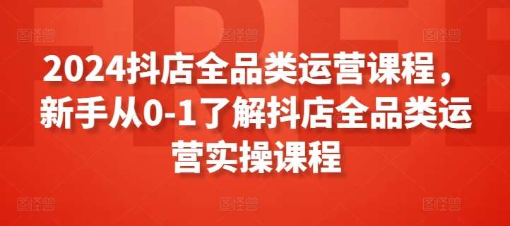 2024抖店全品类运营课程，新手从0-1了解抖店全品类运营实操课程-千寻创业网