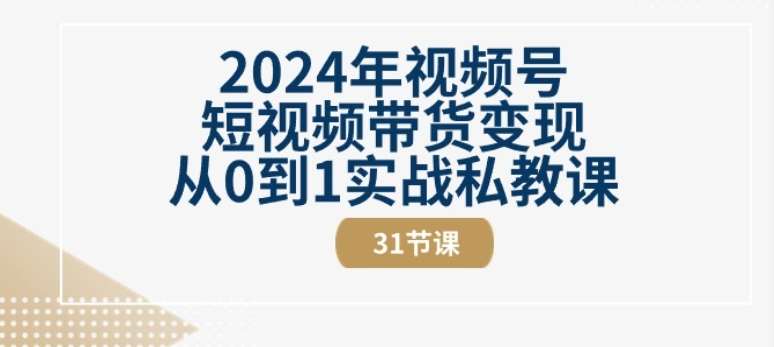 2024年视频号短视频带货变现从0到1实战私教课(31节视频课)-千寻创业网