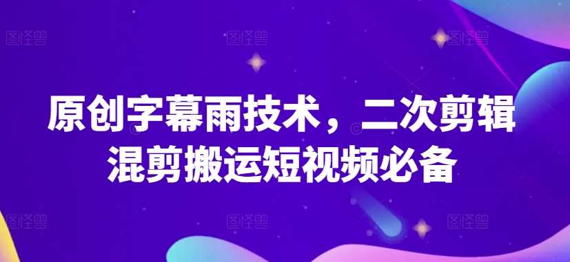 原创字幕雨技术，二次剪辑混剪搬运短视频必备【揭秘】-千寻创业网