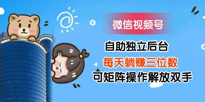 （11910期）微信视频号自助独立后台每天躺赚三位数可矩阵操作解放双手-千寻创业网