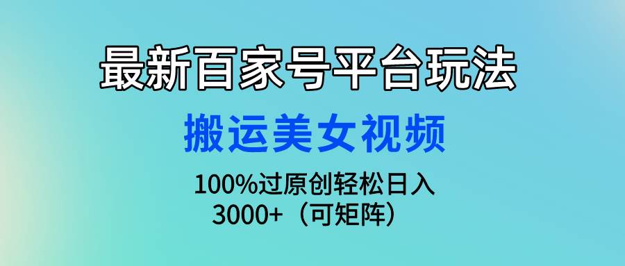 （9852期）最新百家号平台玩法，搬运美女视频100%过原创大揭秘，轻松日入3000+（可…-千寻创业网