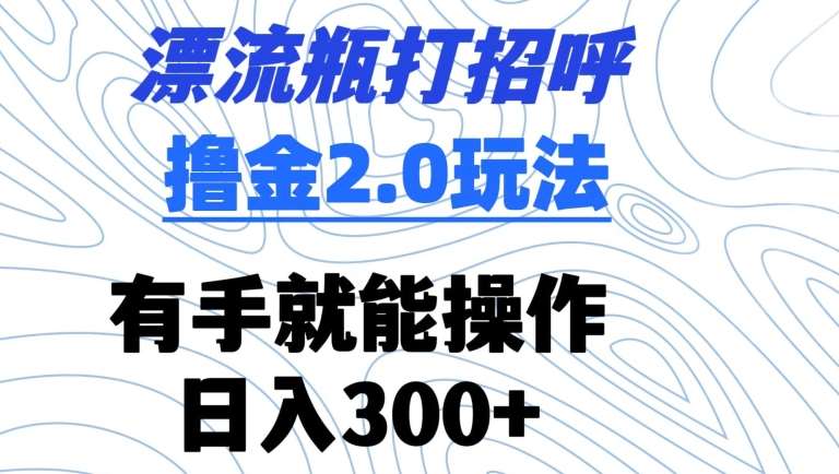 漂流瓶打招呼撸金2.0玩法，有手就能做，日入300+【揭秘】-千寻创业网