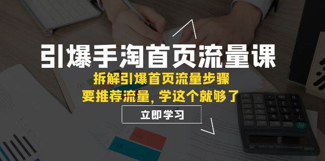 （7620期）引爆-手淘首页流量课：拆解引爆首页流量步骤，要推荐流量，学这个就够了-千寻创业网