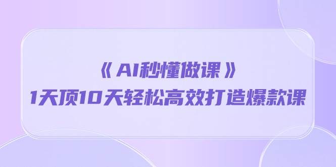 《AI秒懂做课》1天顶10天轻松高效打造爆款课（13节课）-千寻创业网