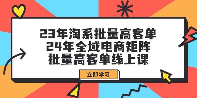（9636期）23年淘系批量高客单+24年全域电商矩阵，批量高客单线上课（109节课）-千寻创业网