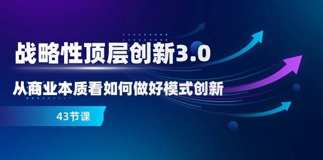 战略性顶层创新3.0，从商业本质看如何做好模式创新（43节课）-千寻创业网