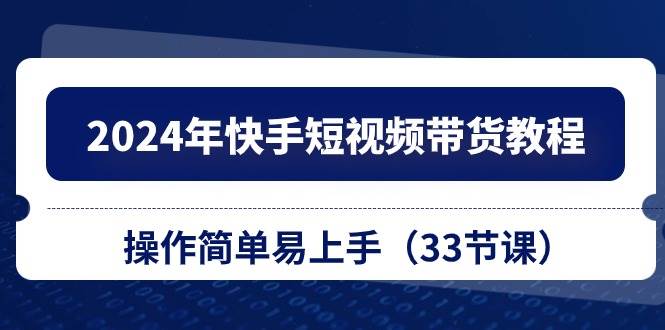 2024年快手短视频带货教程，操作简单易上手（33节课）-千寻创业网