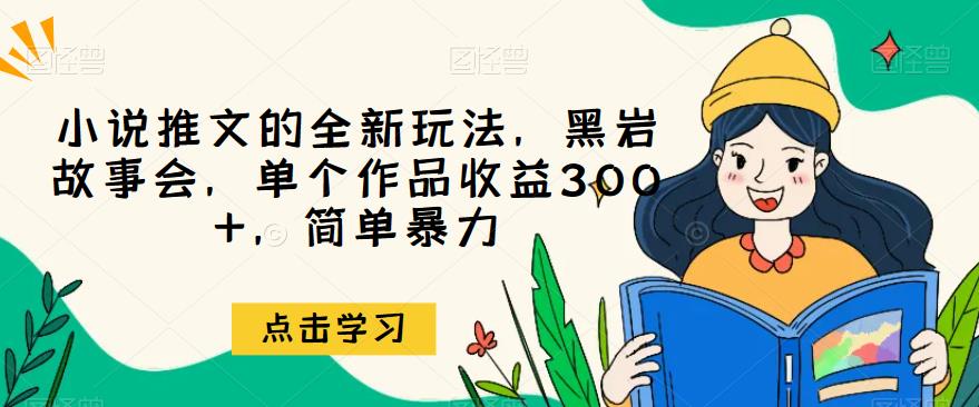 小说推文的全新玩法，黑岩故事会，单个作品收益300+，简单暴力【揭秘】-千寻创业网