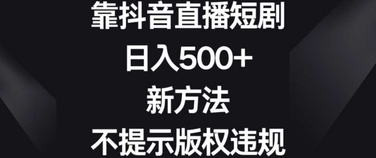 靠抖音直播短剧，日入500+，新方法、不提示版权违规【揭秘】-千寻创业网