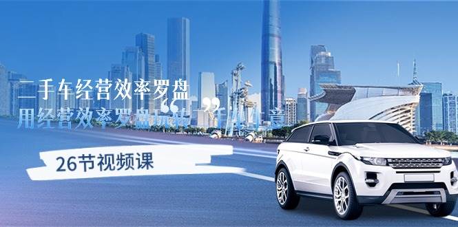 （10361期）二手车经营·效率罗盘，用经营 效率罗盘玩转二手车生意（26节视频课）-千寻创业网