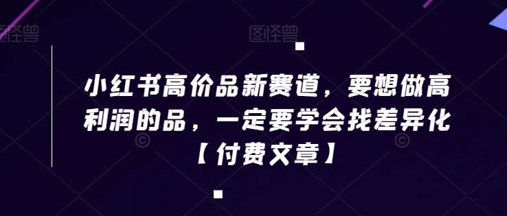 小红书高价品新赛道，要想做高利润的品，一定要学会找差异化【付费文章】-千寻创业网
