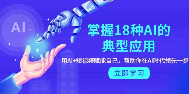 （9683期）掌握18种AI的典型应用，用AI+短视频 赋能自己，帮助你在AI时代领先一步-千寻创业网
