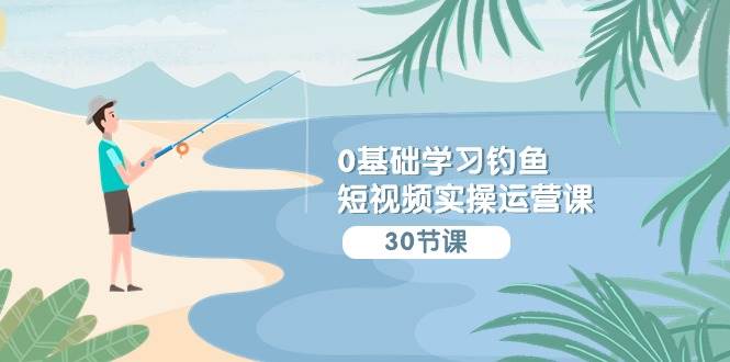 0基础学习钓鱼短视频实操运营课：认知篇/定位篇/工具篇/内容篇/运营篇-千寻创业网