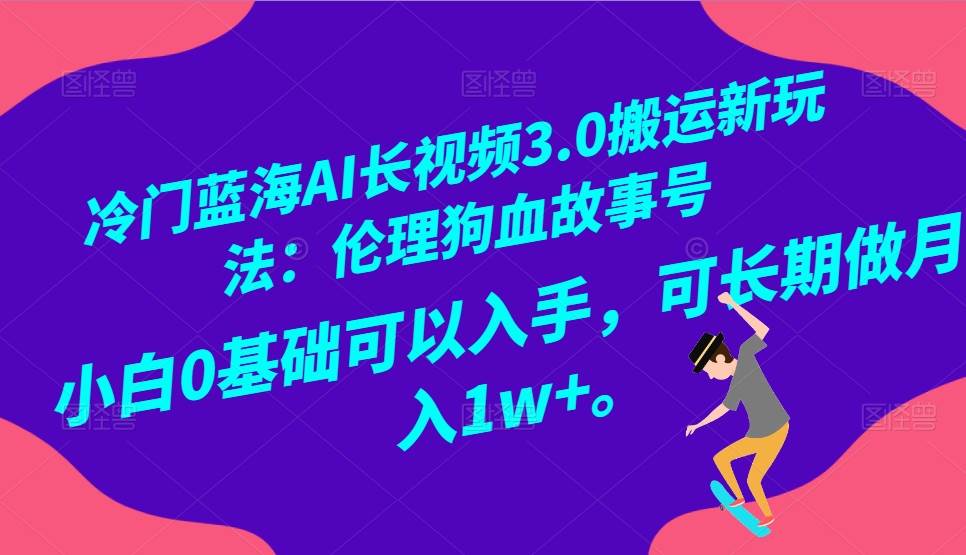 冷门蓝海AI长视频搬运玩法3.0：伦理狗血故事号，小白0基础入手，可长期做月入1W+-千寻创业网