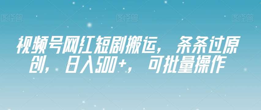 视频号网红短剧搬运，条条过原创，日入500+，可批量操作【揭秘】-千寻创业网