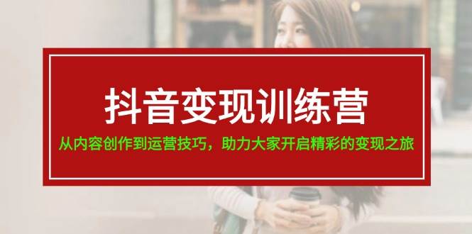 （11593期）抖音变现训练营，从内容创作到运营技巧，助力大家开启精彩的变现之旅-19节-千寻创业网