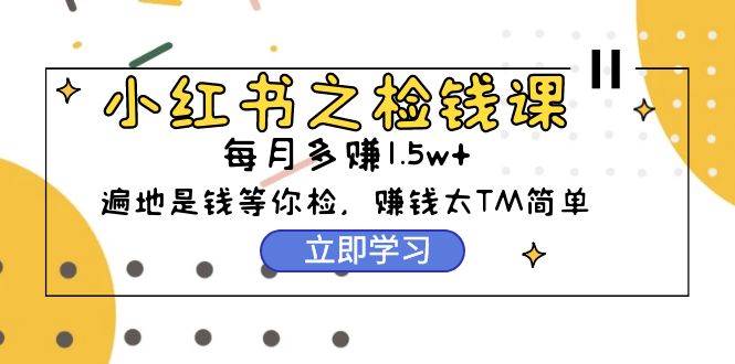 （9890期）小红书之检钱课：从0开始实测每月多赚1.5w起步，赚钱真的太简单了（98节）-千寻创业网