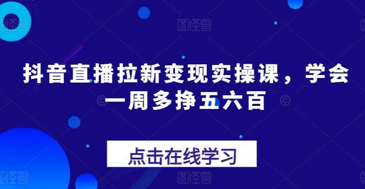 抖音直播拉新变现实操课，学会一周多挣五六百-千寻创业网