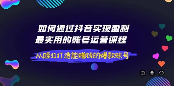 如何通过抖音实现盈利，最实用的账号运营课程 从0到1打造能赚钱的爆款账号-千寻创业网