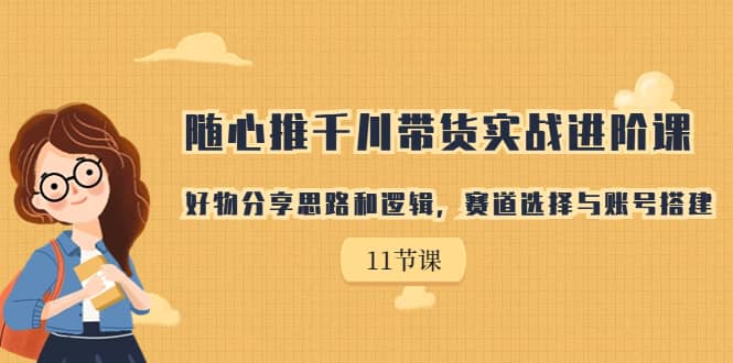 随心推千川带货实战进阶课，好物分享思路和逻辑，赛道选择与账号搭建-千寻创业网