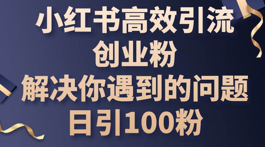 （10929期）小红书高效引流创业粉，解决你遇到的问题，日引100粉-千寻创业网