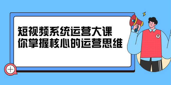 短视频系统运营大课，你掌握核心的运营思维 价值7800元-千寻创业网
